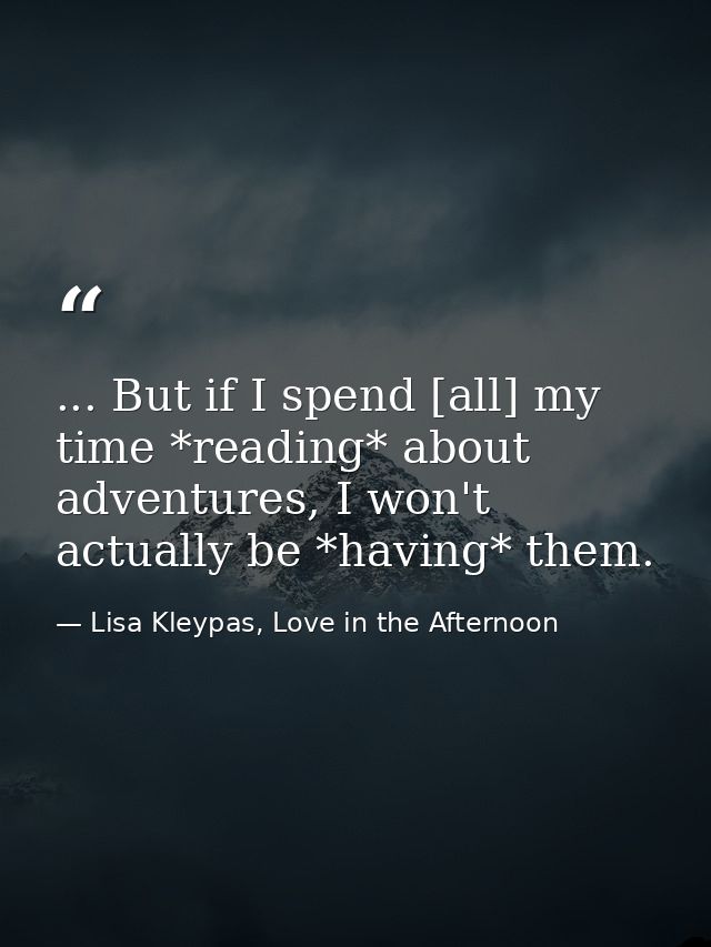 ... But if I spend [all] my time *reading* about adventures, I won't actually be *having* them. — Lisa Kleypas, Love in the Afternoon