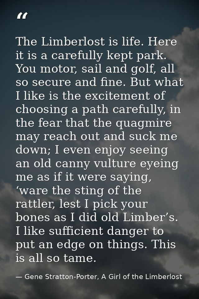 The Limberlost is life. Here it is a carefully kept park. You motor, sail and golf, all so secure and fine. But what I l — Gene Stratton-Porter, A Girl of the Limberlost