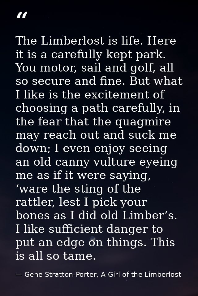 The Limberlost is life. Here it is a carefully kept park. You motor, sail and golf, all so secure and fine. But what I l — Gene Stratton-Porter, A Girl of the Limberlost