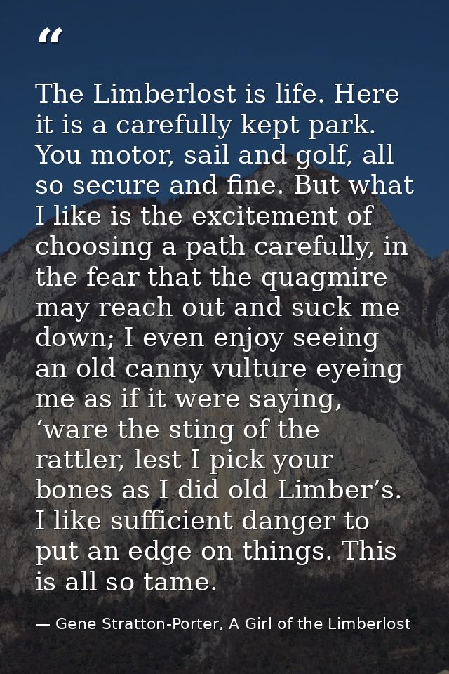 The Limberlost is life. Here it is a carefully kept park. You motor, sail and golf, all so secure and fine. But what I l — Gene Stratton-Porter, A Girl of the Limberlost