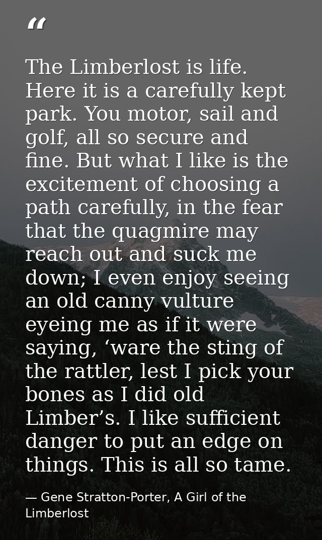 The Limberlost is life. Here it is a carefully kept park. You motor, sail and golf, all so secure and fine. But what I l — Gene Stratton-Porter, A Girl of the Limberlost