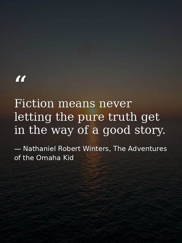 Fiction means never letting the pure truth get in the way of a good story. — Nathaniel Robert Winters, The Adventures of the Omaha Kid