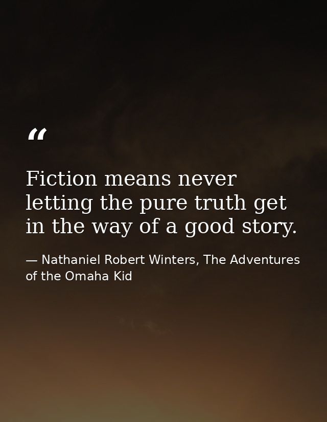 Fiction means never letting the pure truth get in the way of a good story. — Nathaniel Robert Winters, The Adventures of the Omaha Kid