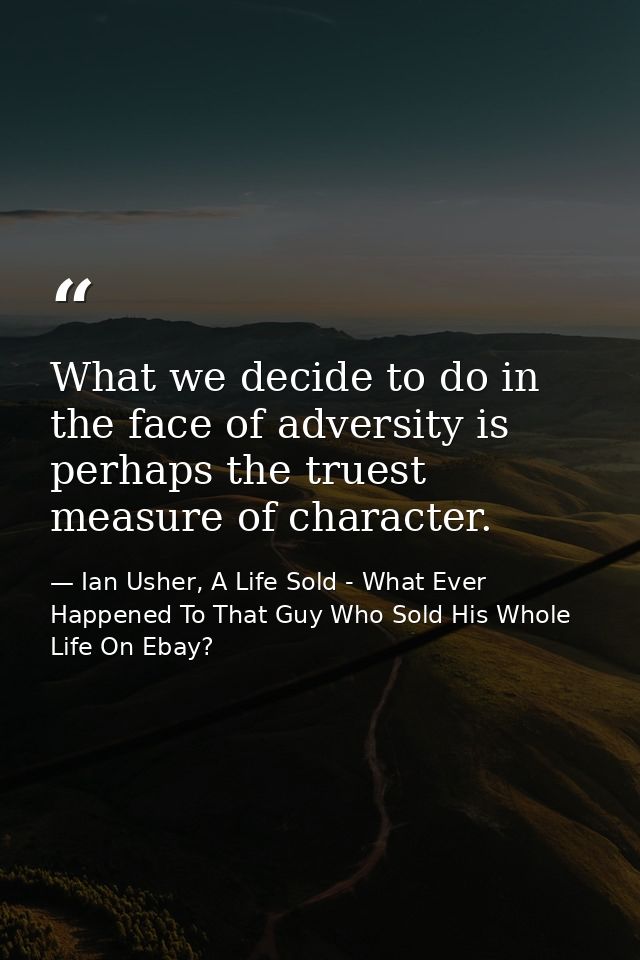 What we decide to do in the face of adversity is perhaps the truest measure of character. — Ian Usher, A Life Sold - What Ever Happened To That Guy Who Sold His Whole Life On Ebay?