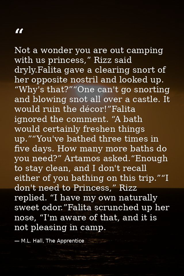 Not a wonder you are out camping with us princess,” Rizz said dryly.Falita gave a clearing snort of her opposite nostril — M.L. Hall, The Apprentice