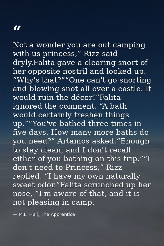 Not a wonder you are out camping with us princess,” Rizz said dryly.Falita gave a clearing snort of her opposite nostril — M.L. Hall, The Apprentice