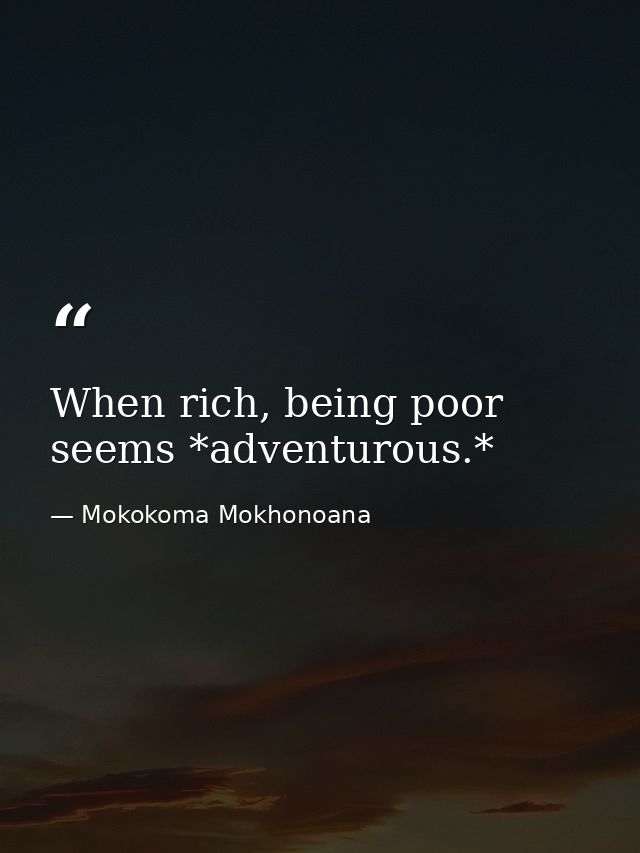 When rich, being poor seems *adventurous.* — Mokokoma Mokhonoana