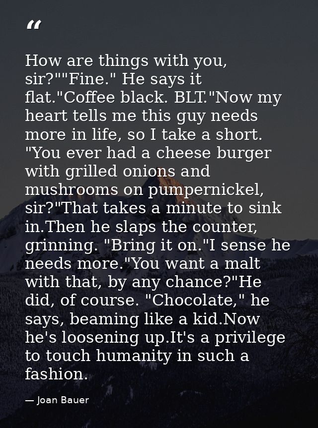How are things with you, sir?""Fine." He says it flat."Coffee black. BLT."Now my heart tells me this guy needs more in l — Joan Bauer