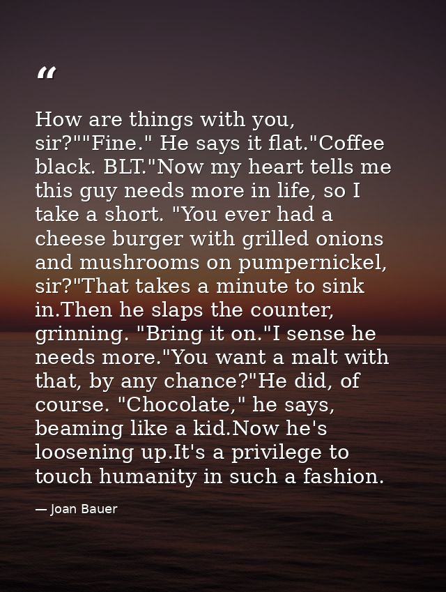 How are things with you, sir?""Fine." He says it flat."Coffee black. BLT."Now my heart tells me this guy needs more in l — Joan Bauer