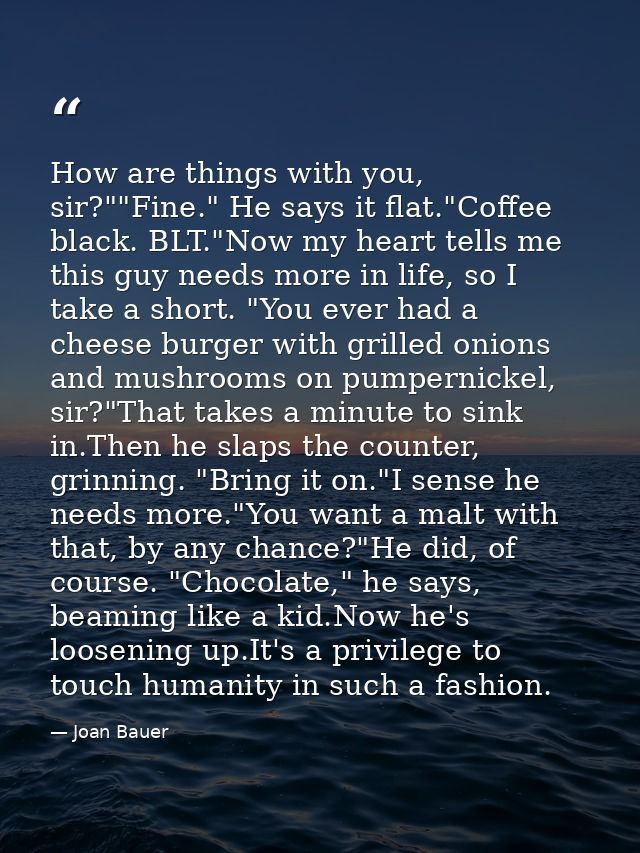 How are things with you, sir?""Fine." He says it flat."Coffee black. BLT."Now my heart tells me this guy needs more in l — Joan Bauer