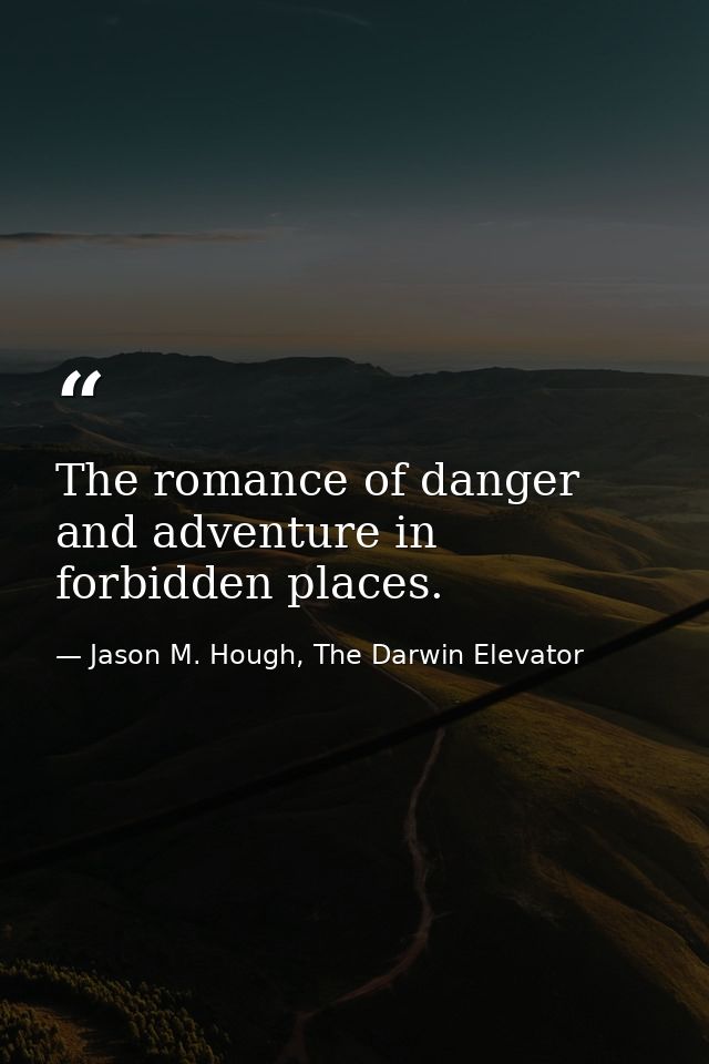 The romance of danger and adventure in forbidden places. — Jason M. Hough, The Darwin Elevator