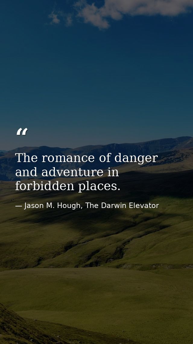 The romance of danger and adventure in forbidden places. — Jason M. Hough, The Darwin Elevator