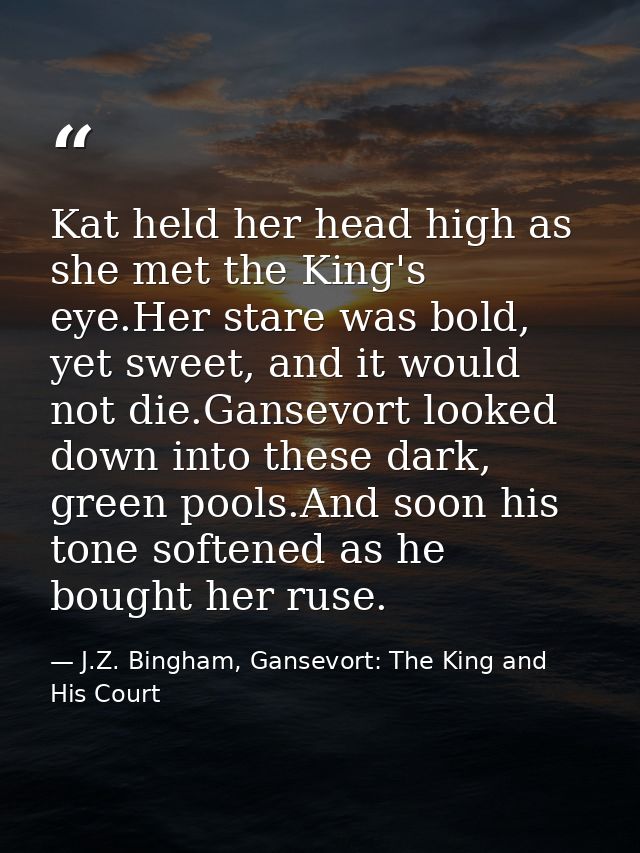 Kat held her head high as she met the King's eye.Her stare was bold, yet sweet, and it would not die.Gansevort looked do — J.Z. Bingham, Gansevort: The King and His Court
