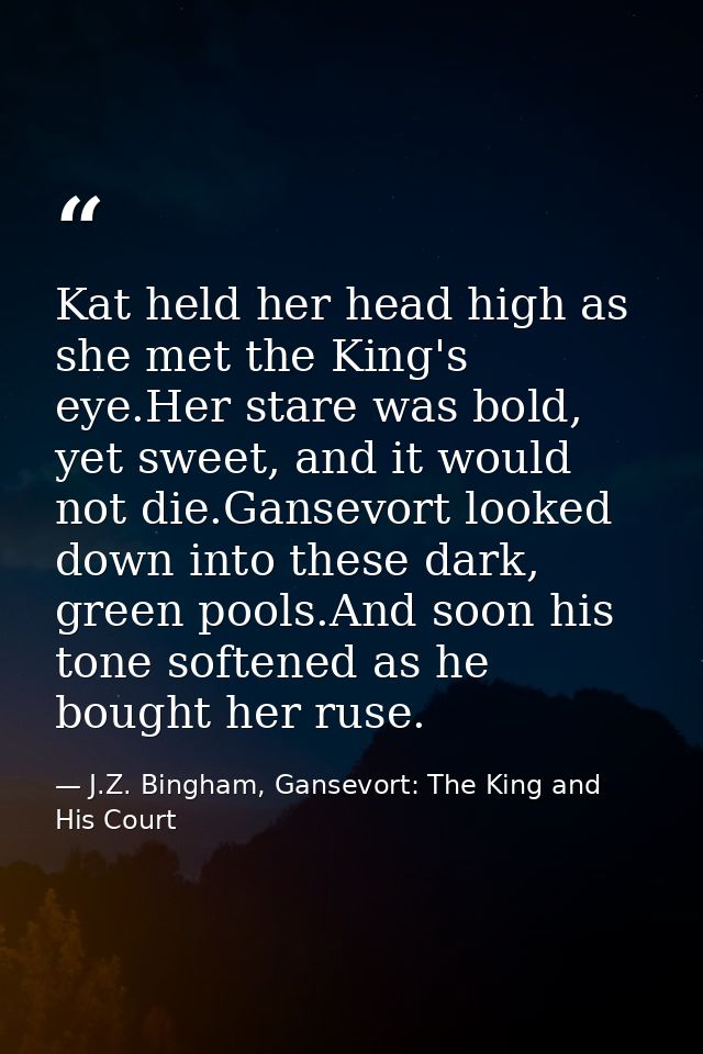 Kat held her head high as she met the King's eye.Her stare was bold, yet sweet, and it would not die.Gansevort looked do — J.Z. Bingham, Gansevort: The King and His Court