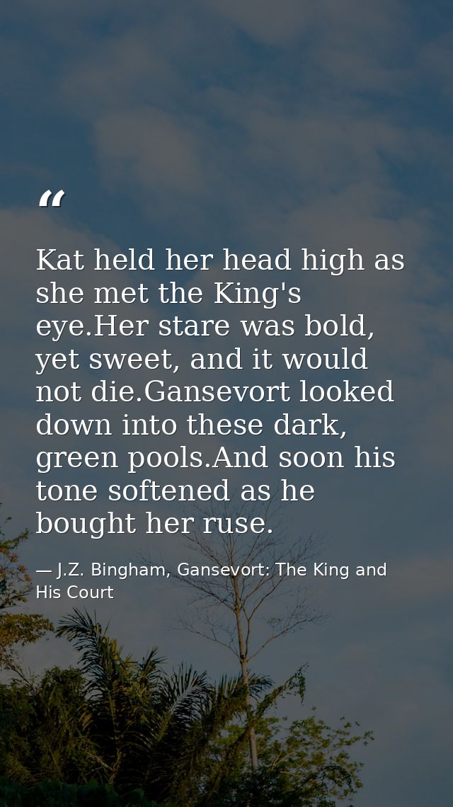 Kat held her head high as she met the King's eye.Her stare was bold, yet sweet, and it would not die.Gansevort looked do — J.Z. Bingham, Gansevort: The King and His Court