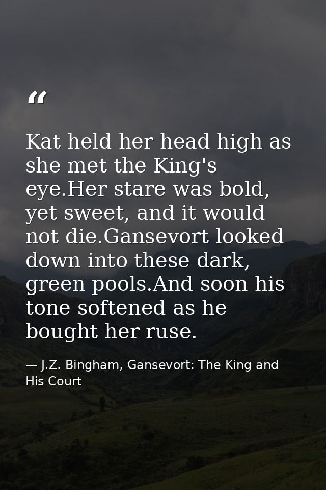 Kat held her head high as she met the King's eye.Her stare was bold, yet sweet, and it would not die.Gansevort looked do — J.Z. Bingham, Gansevort: The King and His Court