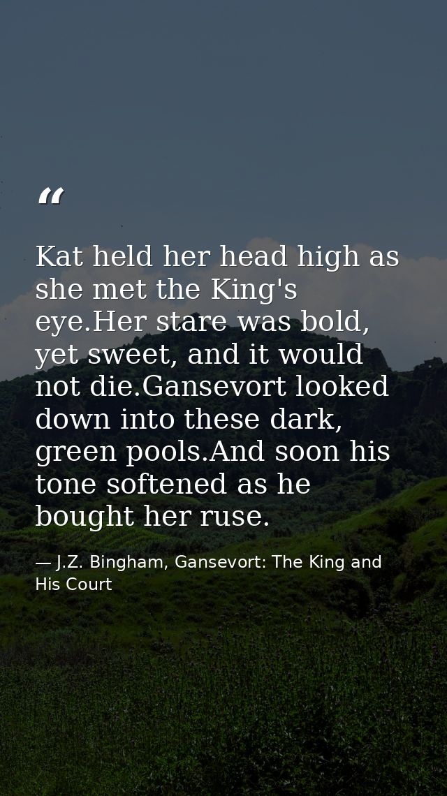 Kat held her head high as she met the King's eye.Her stare was bold, yet sweet, and it would not die.Gansevort looked do — J.Z. Bingham, Gansevort: The King and His Court