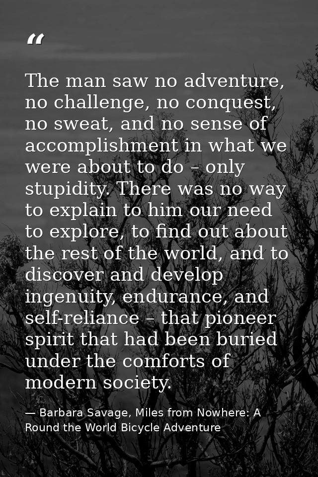 The man saw no adventure, no challenge, no conquest, no sweat, and no sense of accomplishment in what we were about to d — Barbara Savage, Miles from Nowhere: A Round the World Bicycle Adventure