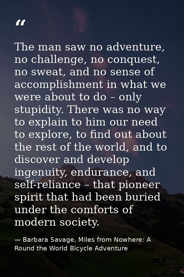 The man saw no adventure, no challenge, no conquest, no sweat, and no sense of accomplishment in what we were about to d — Barbara Savage, Miles from Nowhere: A Round the World Bicycle Adventure