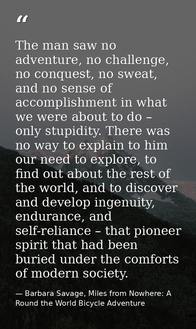 The man saw no adventure, no challenge, no conquest, no sweat, and no sense of accomplishment in what we were about to d — Barbara Savage, Miles from Nowhere: A Round the World Bicycle Adventure