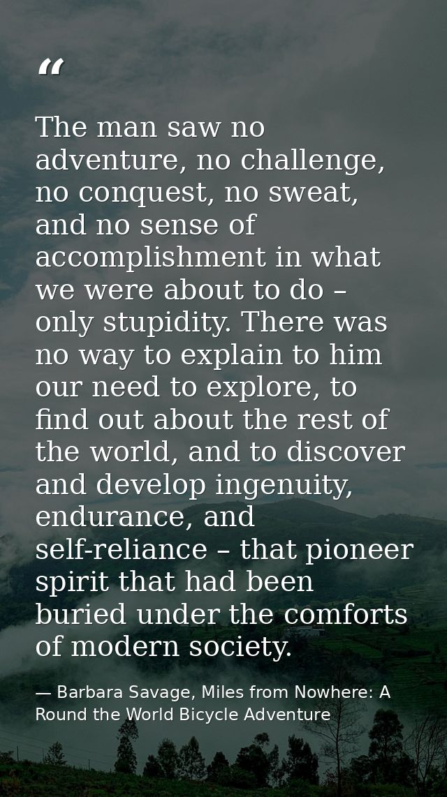 The man saw no adventure, no challenge, no conquest, no sweat, and no sense of accomplishment in what we were about to d — Barbara Savage, Miles from Nowhere: A Round the World Bicycle Adventure