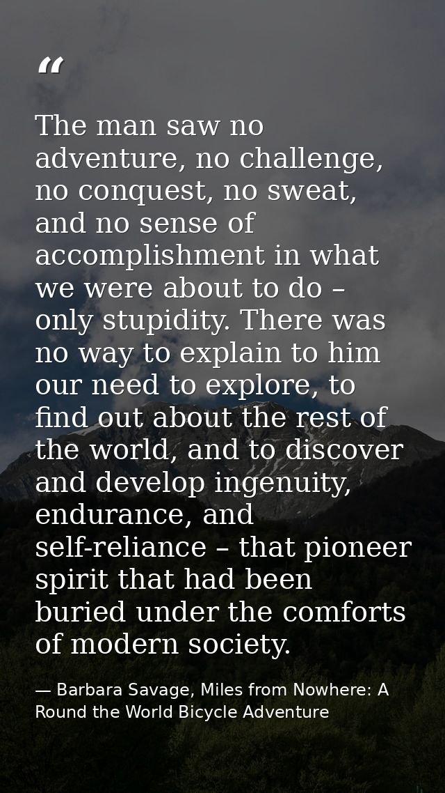 The man saw no adventure, no challenge, no conquest, no sweat, and no sense of accomplishment in what we were about to d — Barbara Savage, Miles from Nowhere: A Round the World Bicycle Adventure