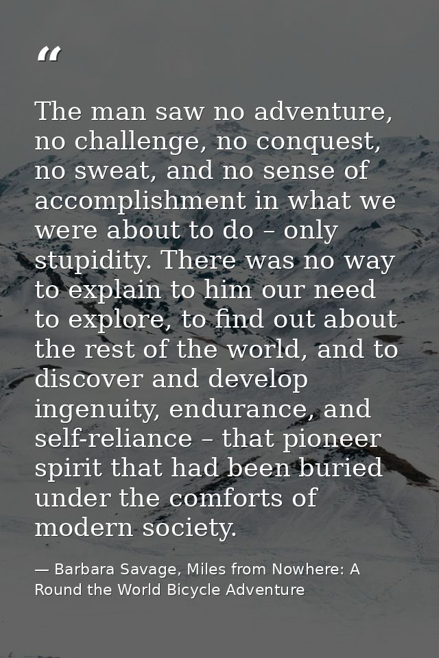The man saw no adventure, no challenge, no conquest, no sweat, and no sense of accomplishment in what we were about to d — Barbara Savage, Miles from Nowhere: A Round the World Bicycle Adventure