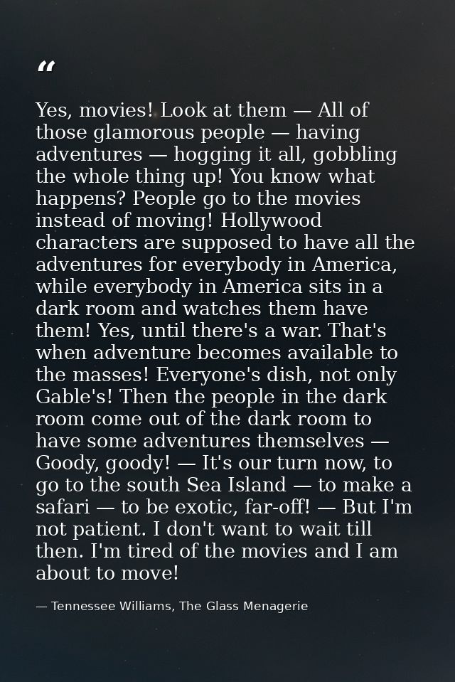 Yes, movies! Look at them — All of those glamorous people — having adventures — hogging it all, gobbling the whole thing — Tennessee Williams, The Glass Menagerie