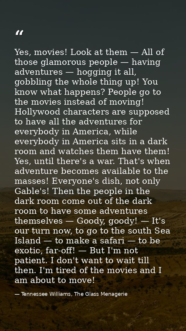 Yes, movies! Look at them — All of those glamorous people — having adventures — hogging it all, gobbling the whole thing — Tennessee Williams, The Glass Menagerie