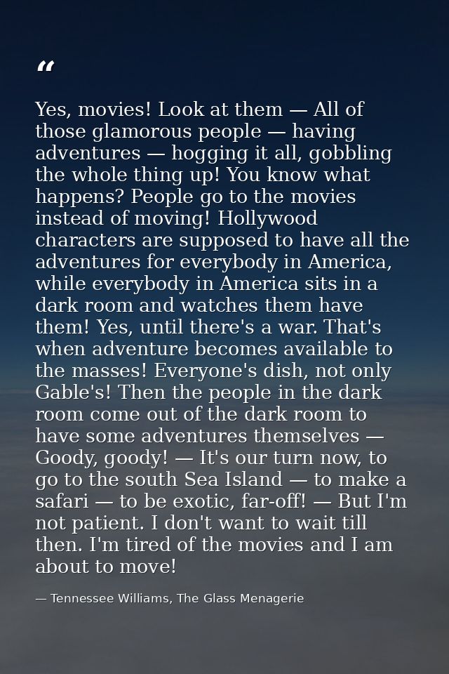 Yes, movies! Look at them — All of those glamorous people — having adventures — hogging it all, gobbling the whole thing — Tennessee Williams, The Glass Menagerie