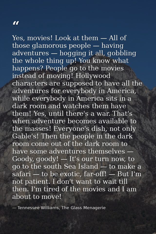 Yes, movies! Look at them — All of those glamorous people — having adventures — hogging it all, gobbling the whole thing — Tennessee Williams, The Glass Menagerie