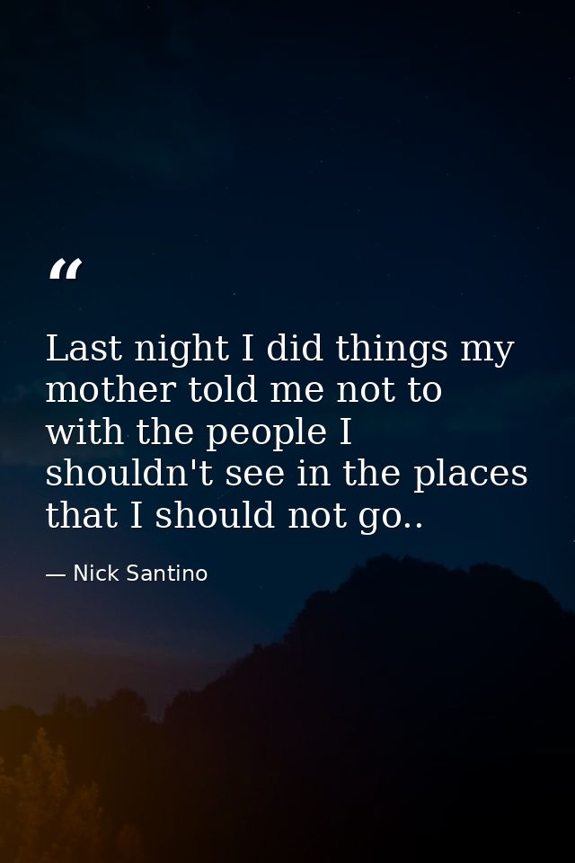 Last night I did things my mother told me not to with the people I shouldn't see in the places that I should not go.. — Nick Santino