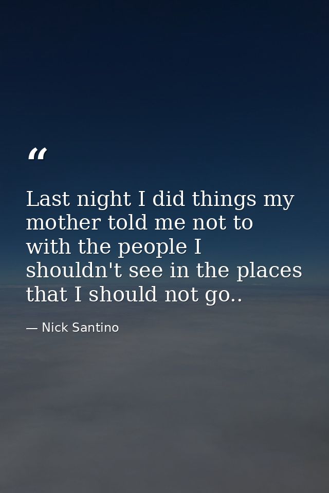 Last night I did things my mother told me not to with the people I shouldn't see in the places that I should not go.. — Nick Santino