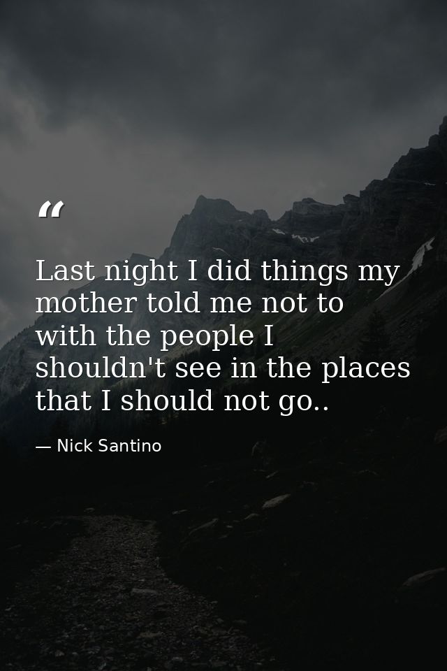 Last night I did things my mother told me not to with the people I shouldn't see in the places that I should not go.. — Nick Santino