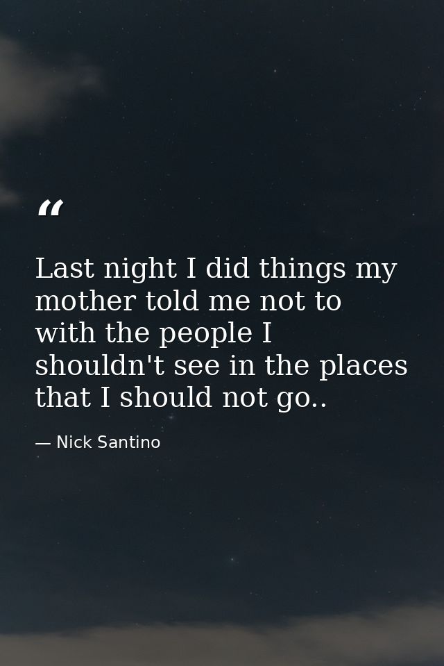 Last night I did things my mother told me not to with the people I shouldn't see in the places that I should not go.. — Nick Santino