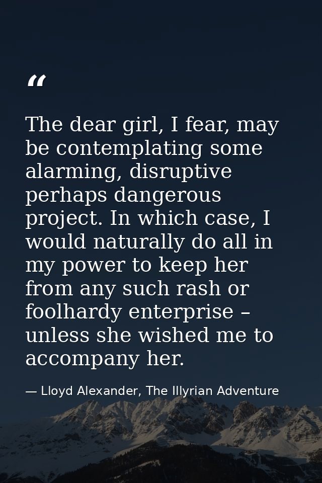 The dear girl, I fear, may be contemplating some alarming, disruptive perhaps dangerous project. In which case, I would  — Lloyd Alexander, The Illyrian Adventure