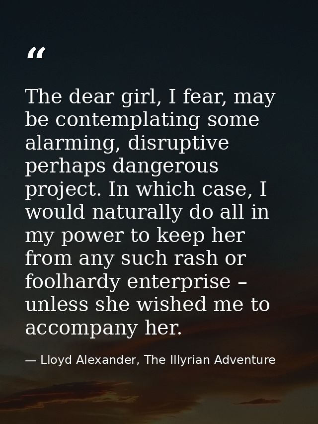 The dear girl, I fear, may be contemplating some alarming, disruptive perhaps dangerous project. In which case, I would  — Lloyd Alexander, The Illyrian Adventure