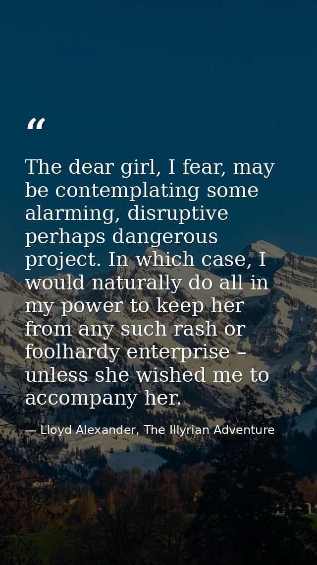 The dear girl, I fear, may be contemplating some alarming, disruptive perhaps dangerous project. In which case, I would  — Lloyd Alexander, The Illyrian Adventure