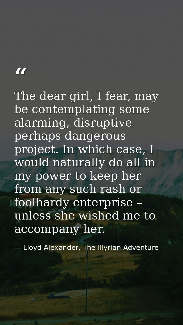 The dear girl, I fear, may be contemplating some alarming, disruptive perhaps dangerous project. In which case, I would  — Lloyd Alexander, The Illyrian Adventure