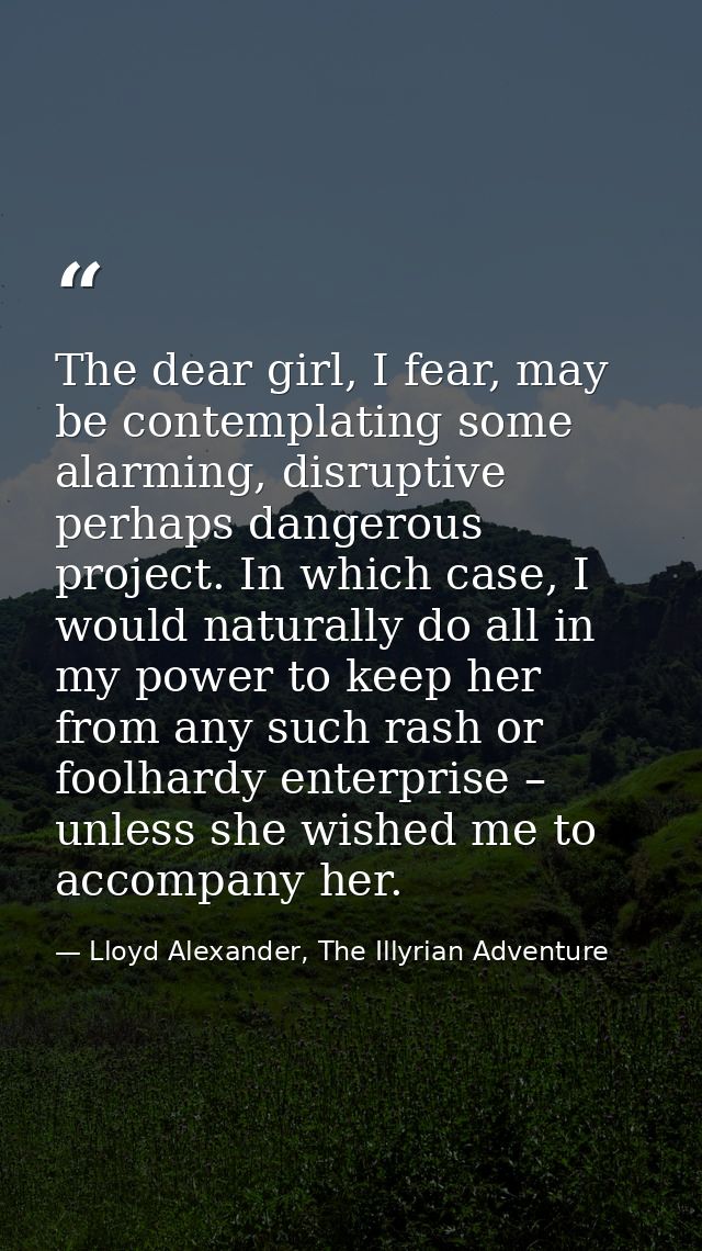 The dear girl, I fear, may be contemplating some alarming, disruptive perhaps dangerous project. In which case, I would  — Lloyd Alexander, The Illyrian Adventure