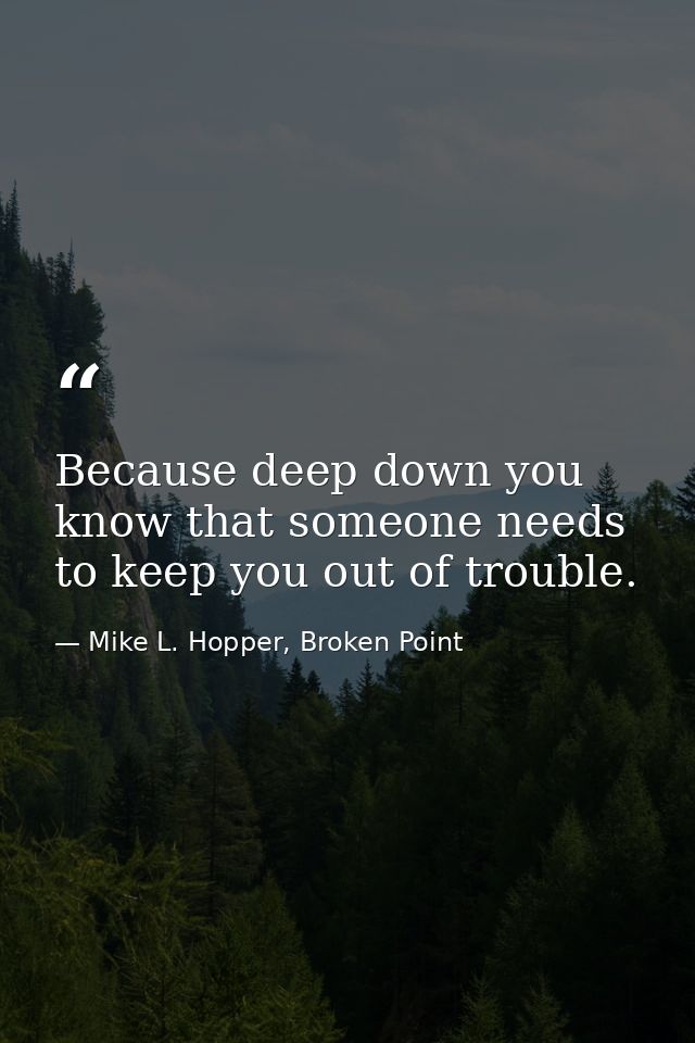 Because deep down you know that someone needs to keep you out of trouble. — Mike L. Hopper, Broken Point