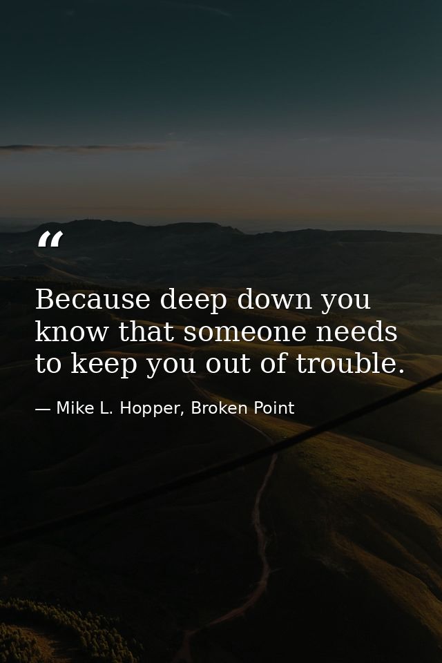 Because deep down you know that someone needs to keep you out of trouble. — Mike L. Hopper, Broken Point