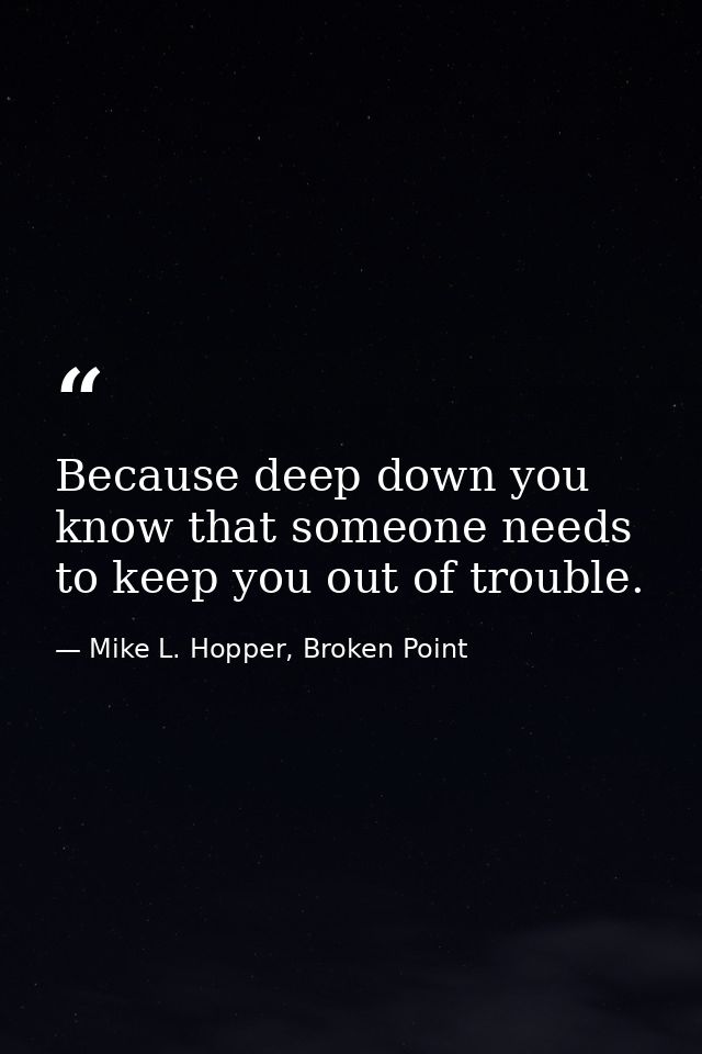 Because deep down you know that someone needs to keep you out of trouble. — Mike L. Hopper, Broken Point