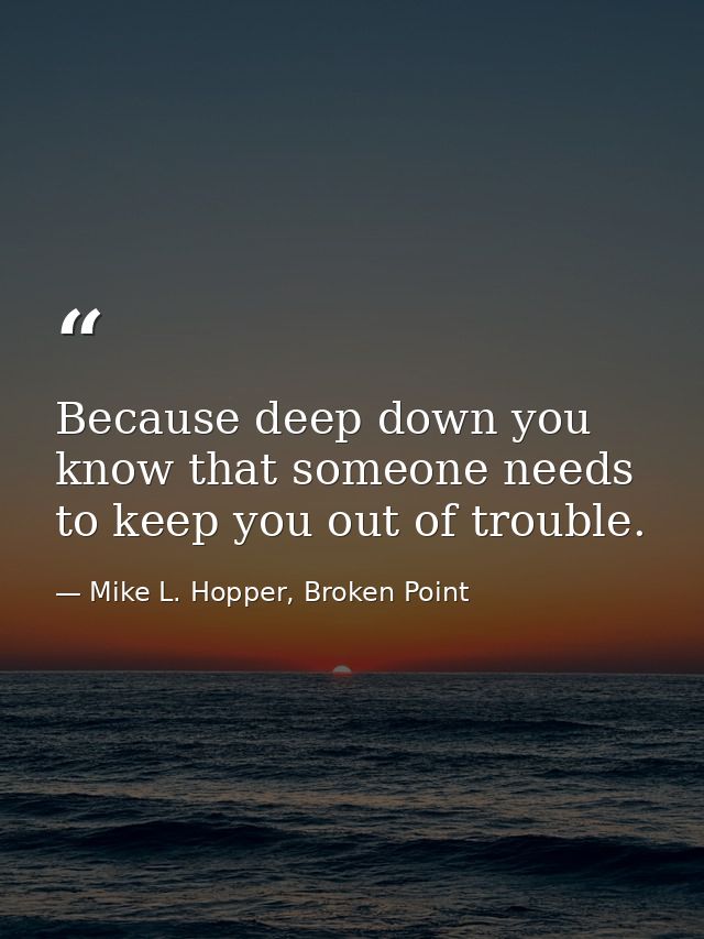 Because deep down you know that someone needs to keep you out of trouble. — Mike L. Hopper, Broken Point