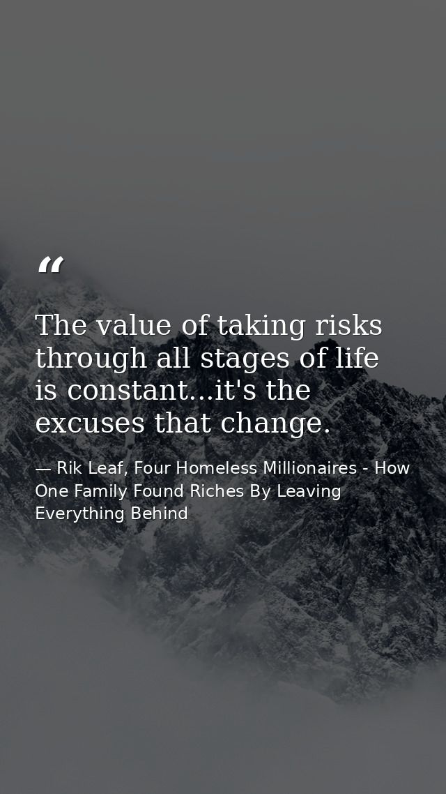 The value of taking risks through all stages of life is constant...it's the excuses that change. — Rik Leaf, Four Homeless Millionaires - How One Family Found Riches By Leaving Everything Behind