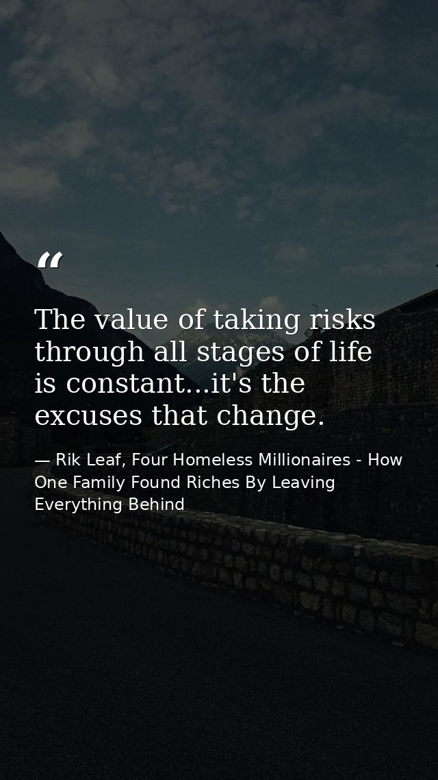 The value of taking risks through all stages of life is constant...it's the excuses that change. — Rik Leaf, Four Homeless Millionaires - How One Family Found Riches By Leaving Everything Behind