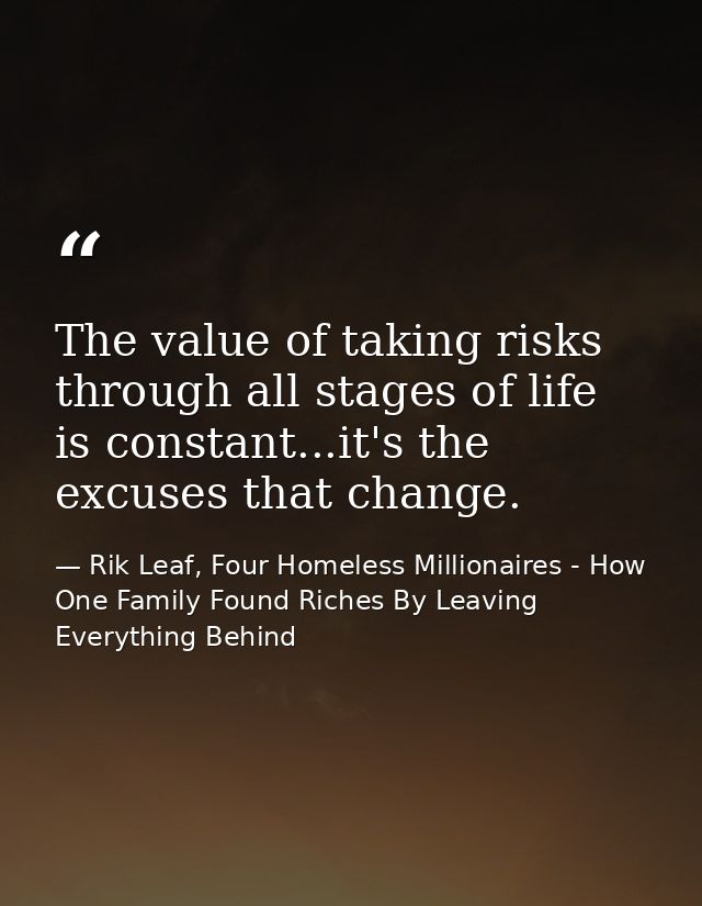 The value of taking risks through all stages of life is constant...it's the excuses that change. — Rik Leaf, Four Homeless Millionaires - How One Family Found Riches By Leaving Everything Behind