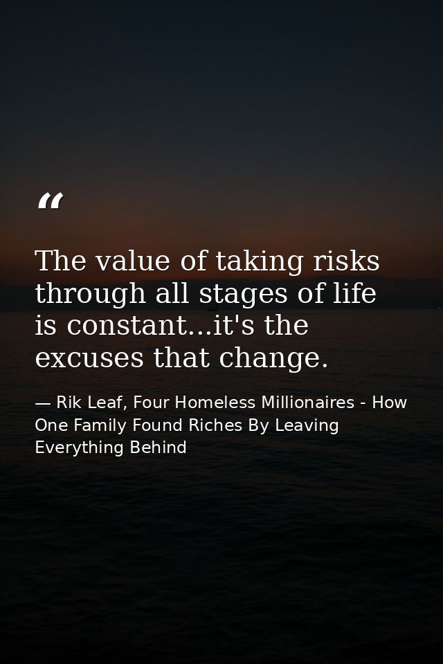 The value of taking risks through all stages of life is constant...it's the excuses that change. — Rik Leaf, Four Homeless Millionaires - How One Family Found Riches By Leaving Everything Behind
