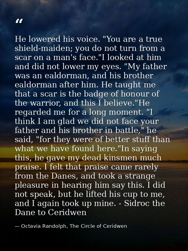 He lowered his voice. "You are a true shield-maiden; you do not turn from a scar on a man's face."I looked at him and di — Octavia Randolph, The Circle of Ceridwen