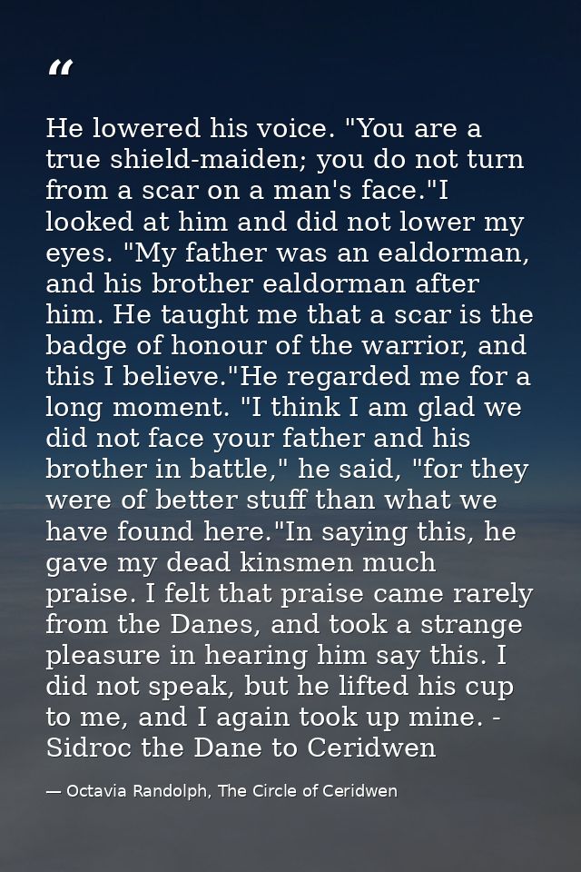 He lowered his voice. "You are a true shield-maiden; you do not turn from a scar on a man's face."I looked at him and di — Octavia Randolph, The Circle of Ceridwen